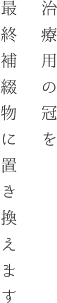 治療用の冠を最終補綴物に置き換えます