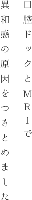 口腔ドックとMRIで異和感の原因をつきとめました