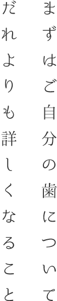 まずはご自分の歯について誰よりも詳しくなること